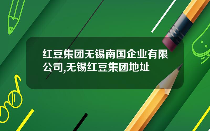 红豆集团无锡南国企业有限公司,无锡红豆集团地址