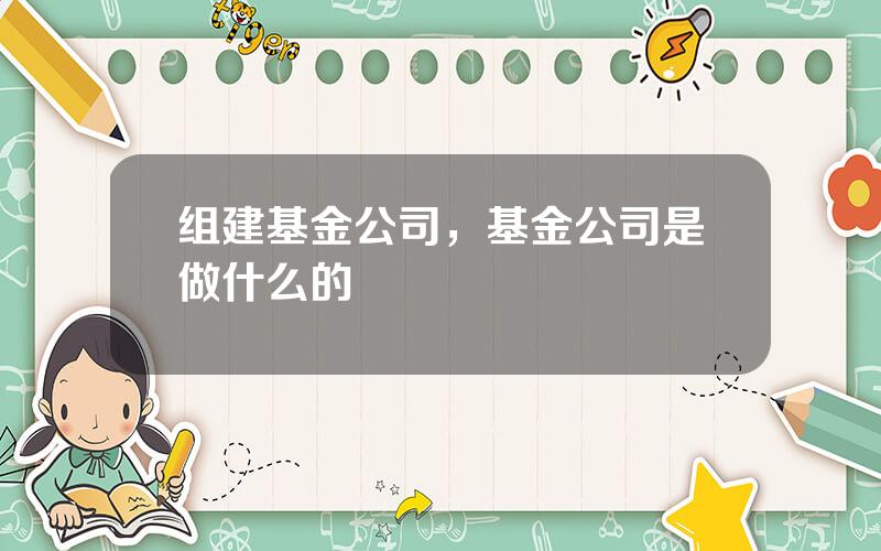 组建基金公司，基金公司是做什么的