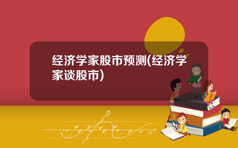 经济学家股市预测(经济学家谈股市)
