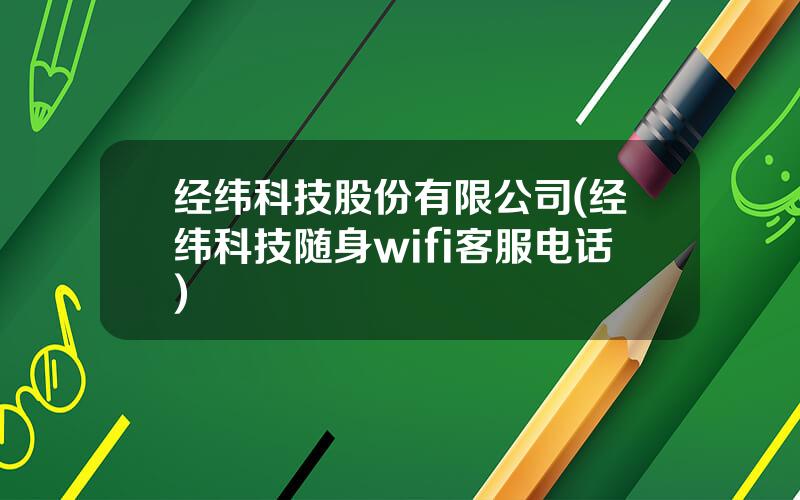 经纬科技股份有限公司(经纬科技随身wifi客服电话)