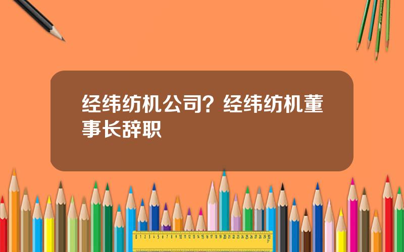 经纬纺机公司？经纬纺机董事长辞职
