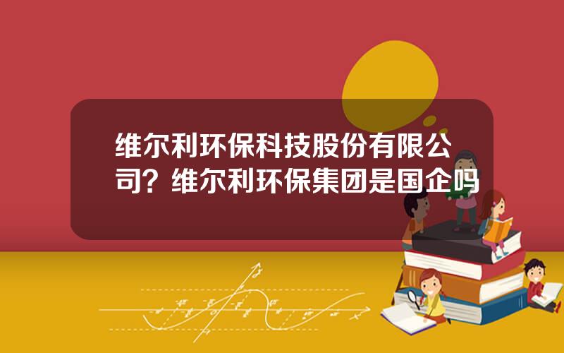 维尔利环保科技股份有限公司？维尔利环保集团是国企吗