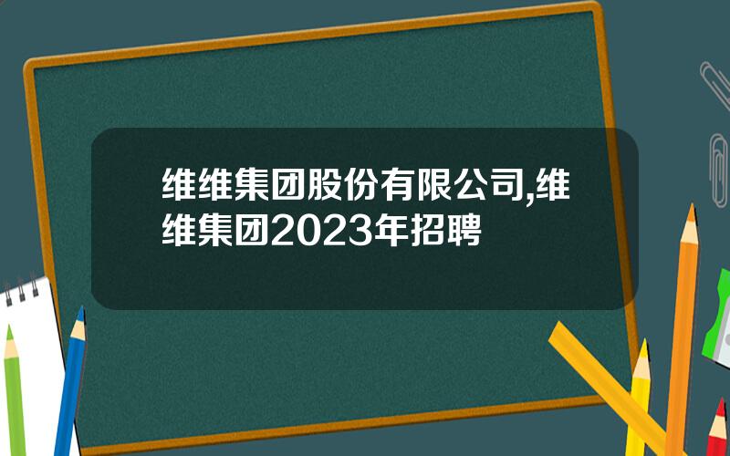维维集团股份有限公司,维维集团2023年招聘