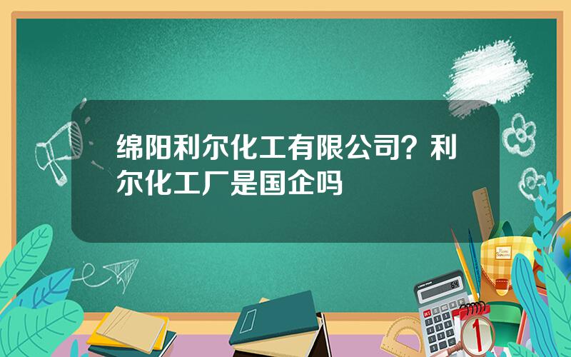 绵阳利尔化工有限公司？利尔化工厂是国企吗