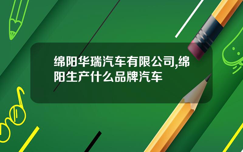 绵阳华瑞汽车有限公司,绵阳生产什么品牌汽车