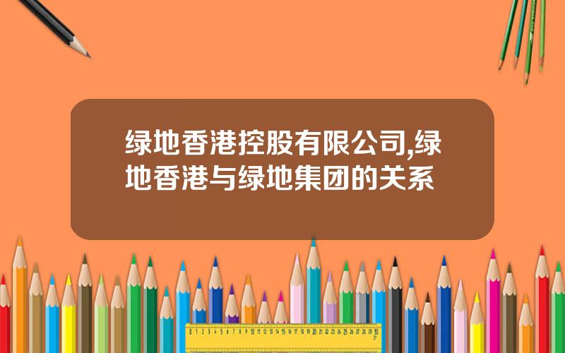 绿地香港控股有限公司,绿地香港与绿地集团的关系