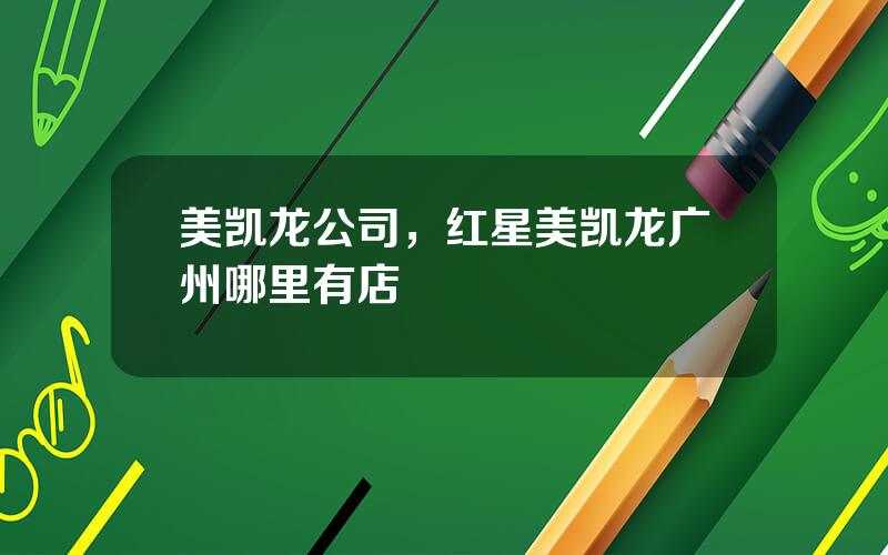 美凯龙公司，红星美凯龙广州哪里有店