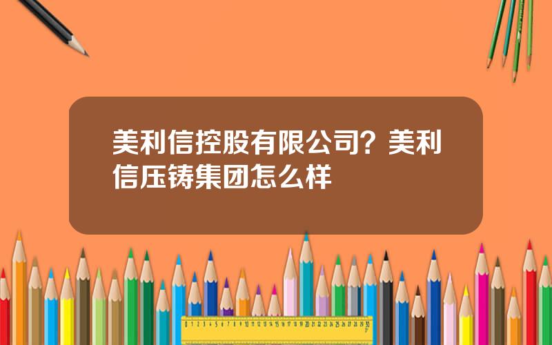 美利信控股有限公司？美利信压铸集团怎么样