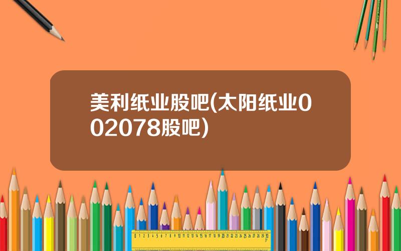 美利纸业股吧(太阳纸业002078股吧)
