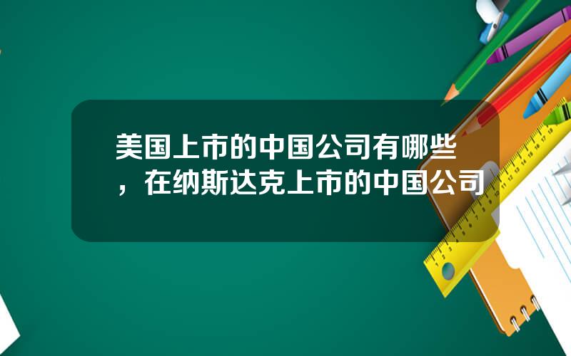 美国上市的中国公司有哪些，在纳斯达克上市的中国公司