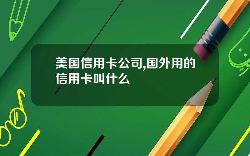 美国信用卡公司,国外用的信用卡叫什么