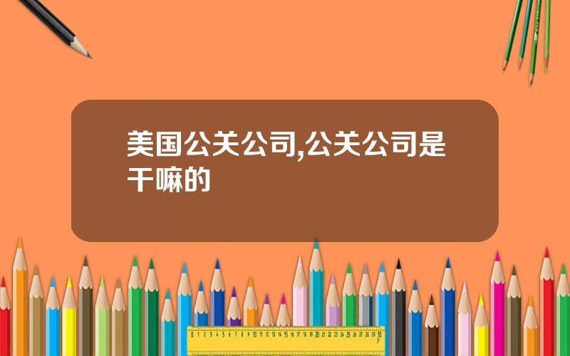 美国公关公司,公关公司是干嘛的