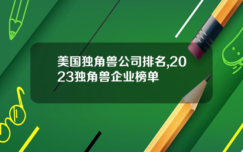 美国独角兽公司排名,2023独角兽企业榜单