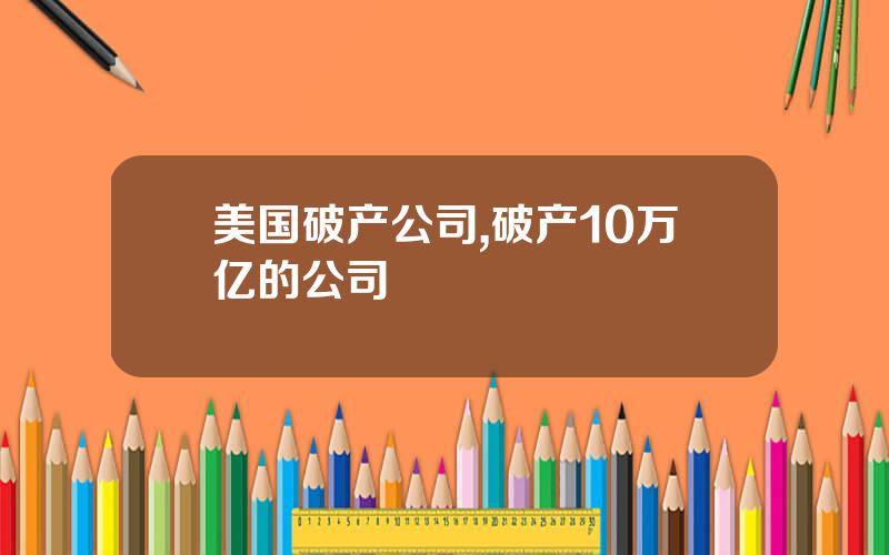 美国破产公司,破产10万亿的公司