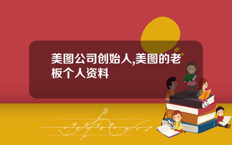 美图公司创始人,美图的老板个人资料