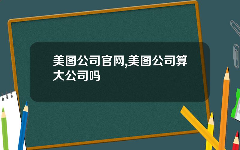 美图公司官网,美图公司算大公司吗