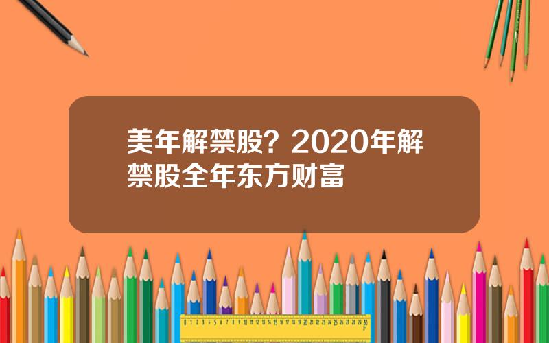 美年解禁股？2020年解禁股全年东方财富