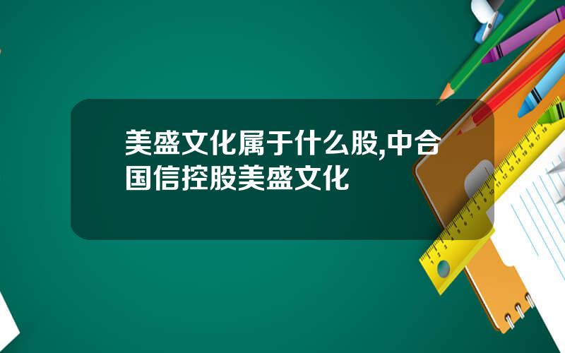 美盛文化属于什么股,中合国信控股美盛文化