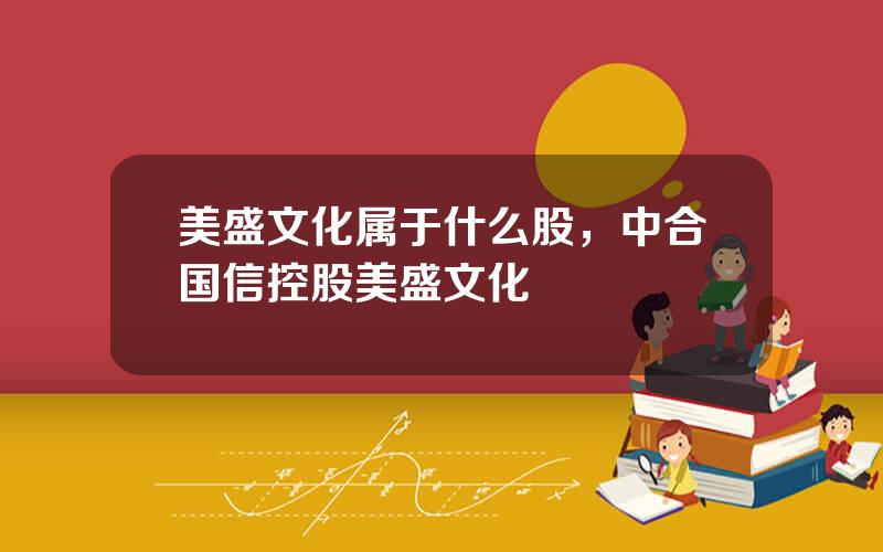 美盛文化属于什么股，中合国信控股美盛文化