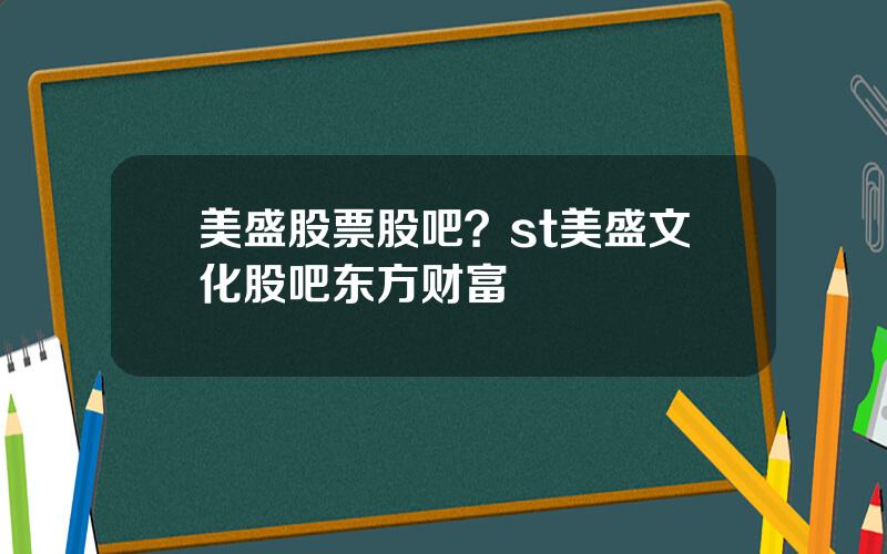 美盛股票股吧？st美盛文化股吧东方财富
