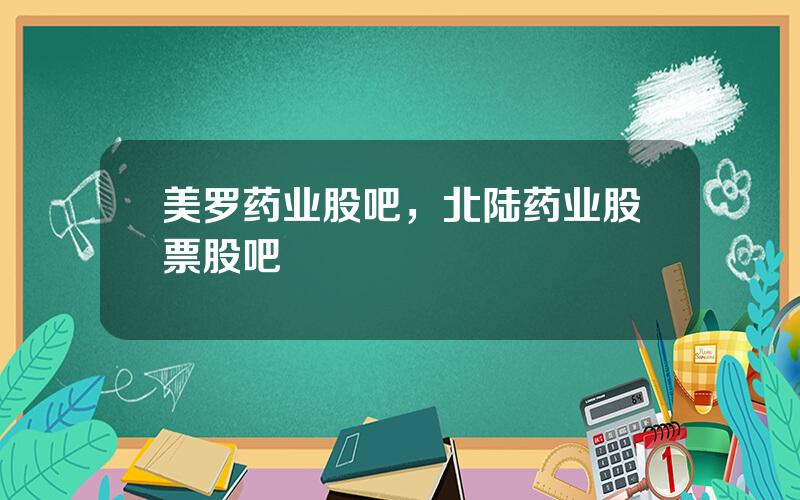 美罗药业股吧，北陆药业股票股吧