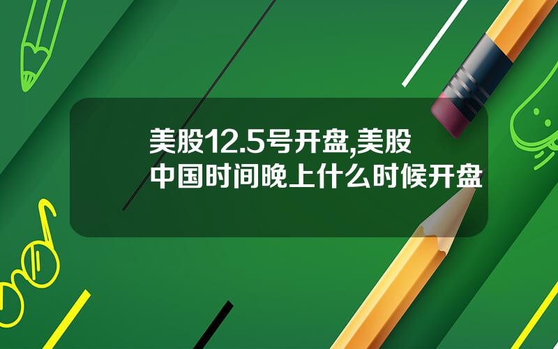 美股12.5号开盘,美股中国时间晚上什么时候开盘