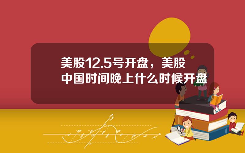 美股12.5号开盘，美股中国时间晚上什么时候开盘