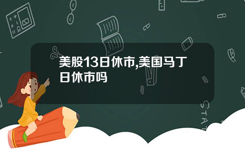 美股13日休市,美国马丁日休市吗