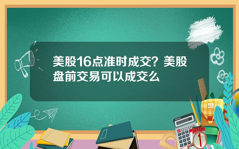 美股16点准时成交？美股盘前交易可以成交么
