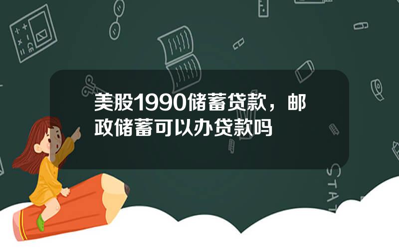 美股1990储蓄贷款，邮政储蓄可以办贷款吗