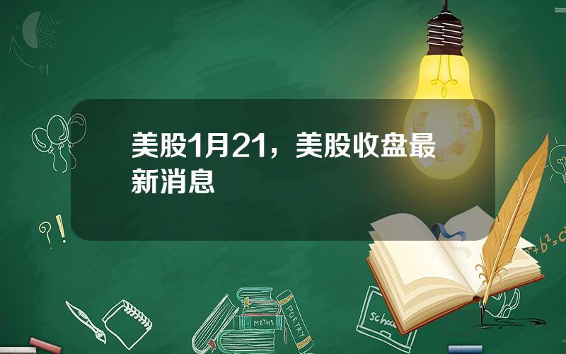 美股1月21，美股收盘最新消息