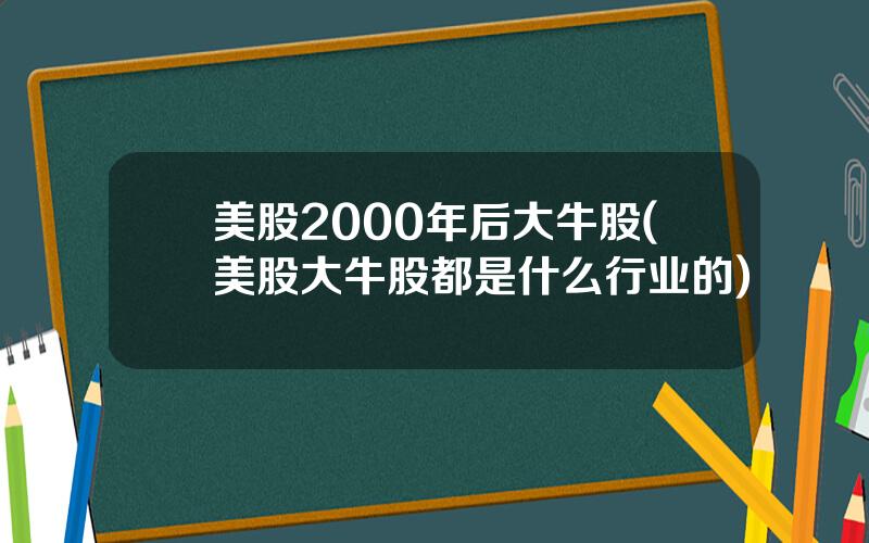 美股2000年后大牛股(美股大牛股都是什么行业的)