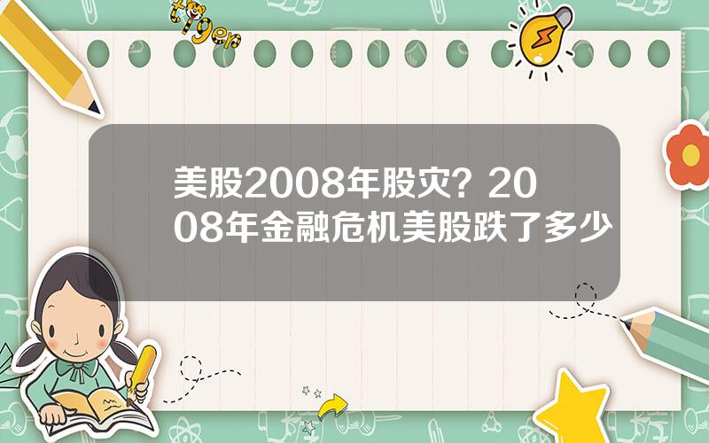 美股2008年股灾？2008年金融危机美股跌了多少