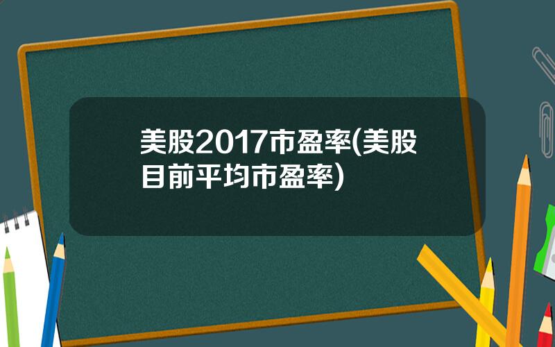 美股2017市盈率(美股目前平均市盈率)