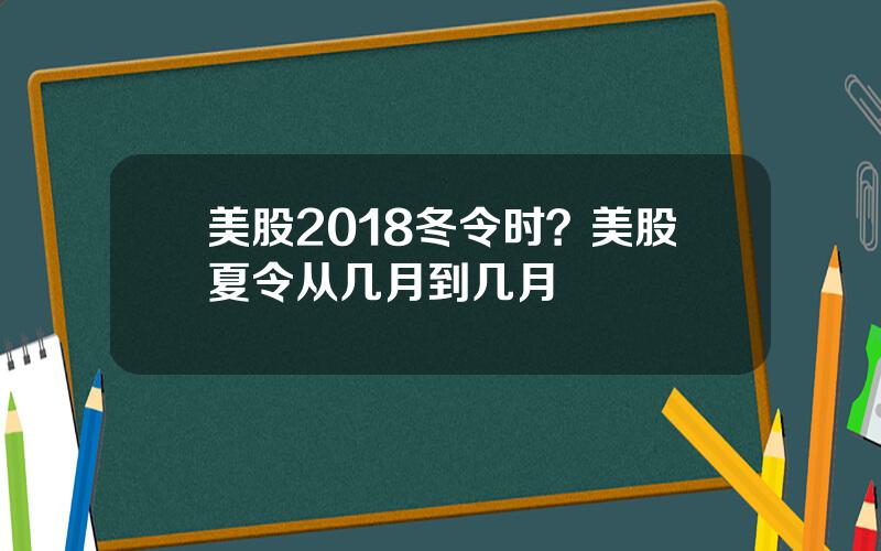 美股2018冬令时？美股夏令从几月到几月