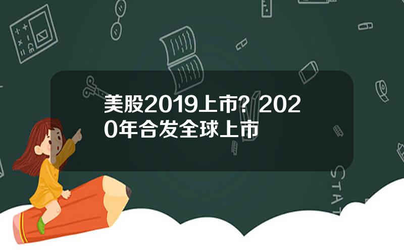 美股2019上市？2020年合发全球上市