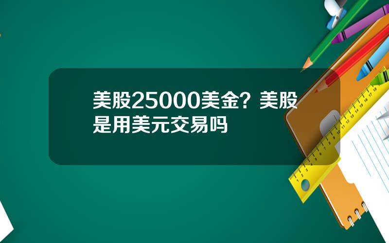 美股25000美金？美股是用美元交易吗
