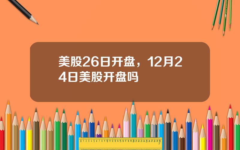 美股26日开盘，12月24日美股开盘吗