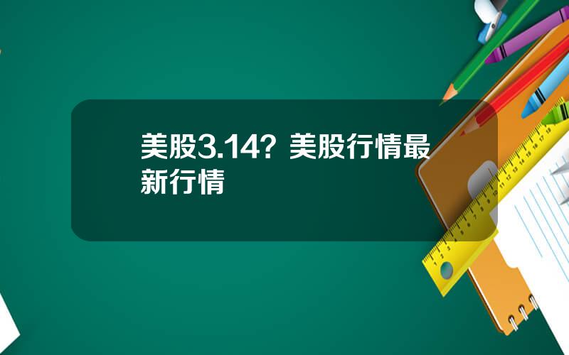 美股3.14？美股行情最新行情