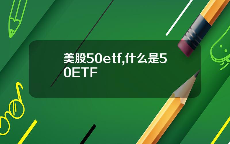 美股50etf,什么是50ETF