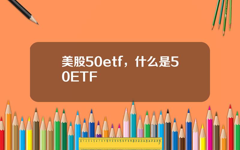 美股50etf，什么是50ETF