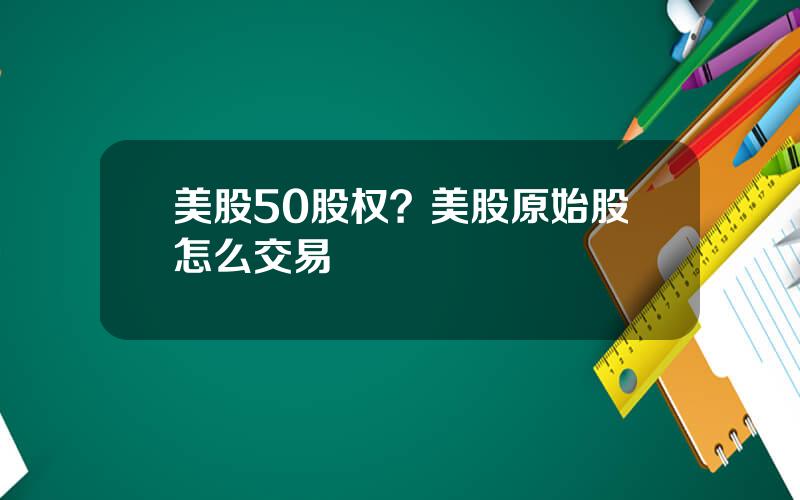 美股50股权？美股原始股怎么交易