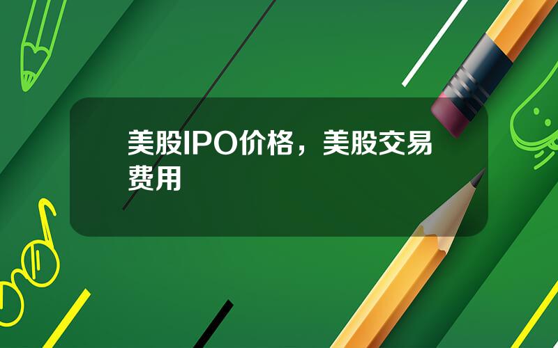 美股IPO价格，美股交易费用