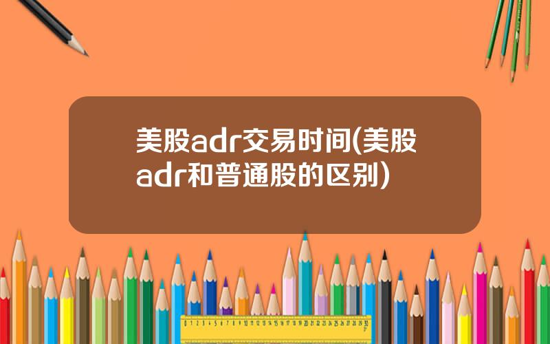 美股adr交易时间(美股adr和普通股的区别)