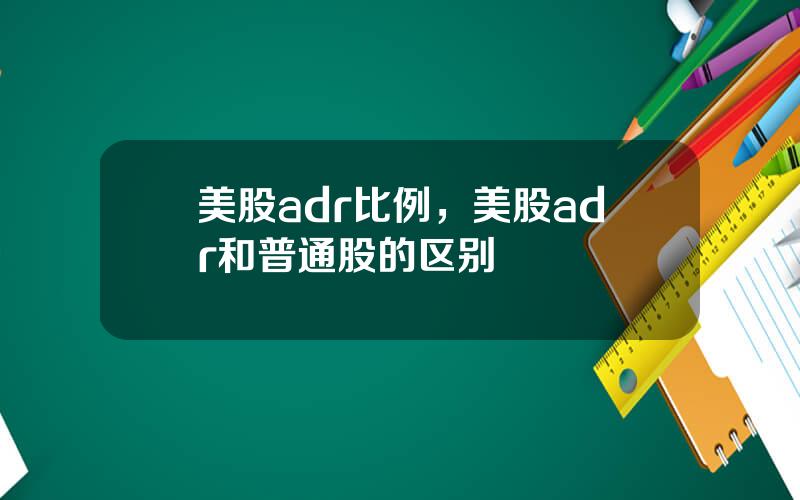 美股adr比例，美股adr和普通股的区别