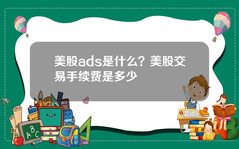 美股ads是什么？美股交易手续费是多少