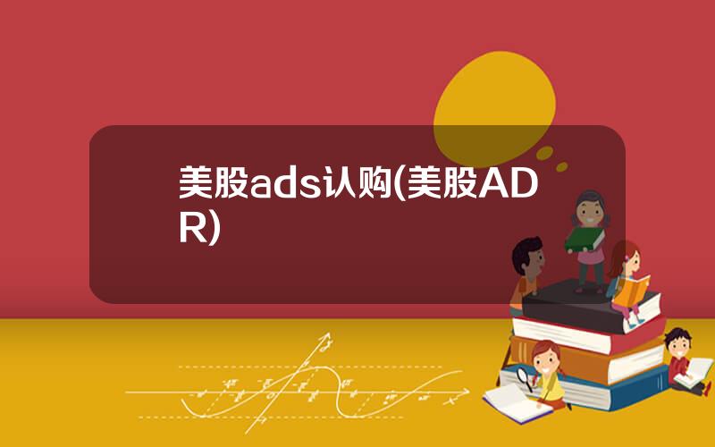 美股ads认购(美股ADR)