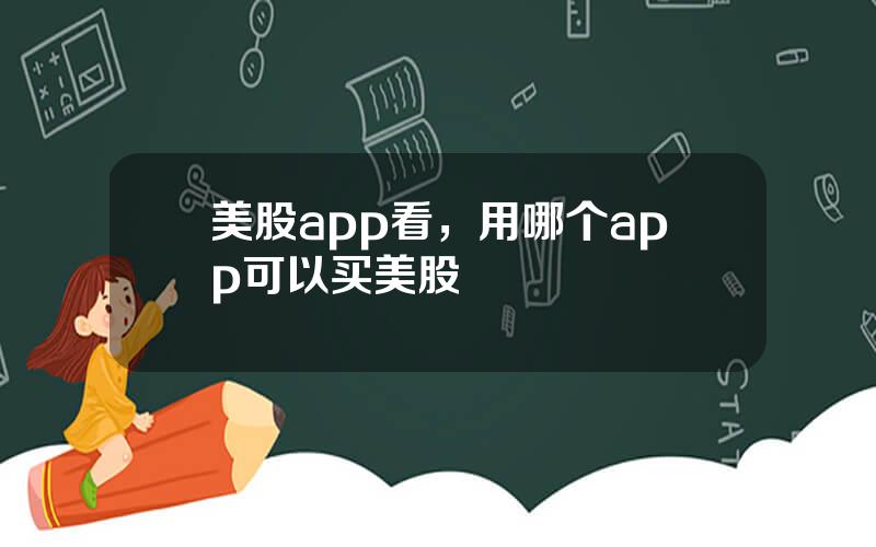 美股app看，用哪个app可以买美股