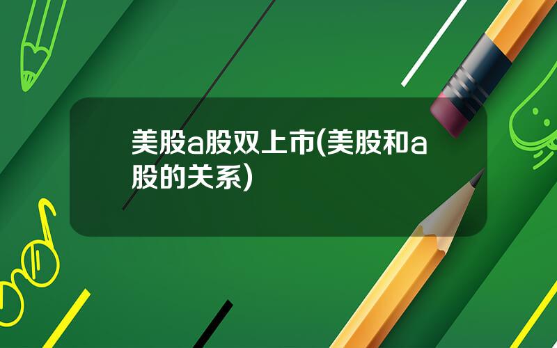 美股a股双上市(美股和a股的关系)