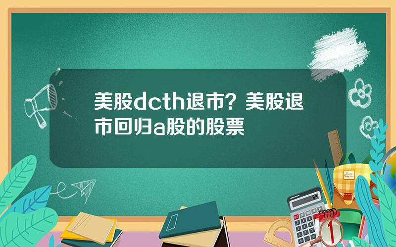 美股dcth退市？美股退市回归a股的股票